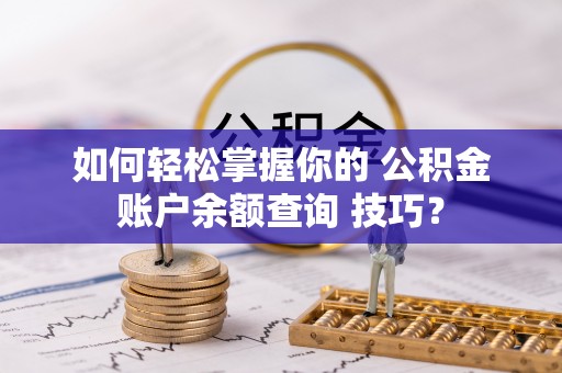 延长如何轻松掌握你的 公积金账户余额查询 技巧？