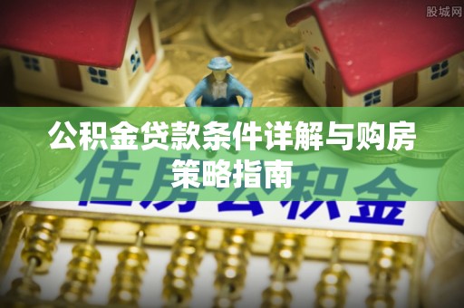 延长公积金贷款条件详解与购房策略指南