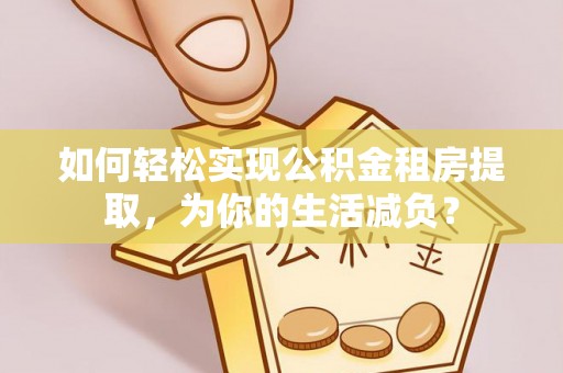 延长如何轻松实现公积金租房提取，为你的生活减负？