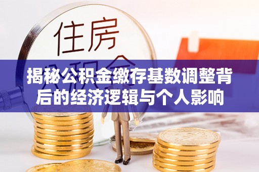 延长揭秘公积金缴存基数调整背后的经济逻辑与个人影响