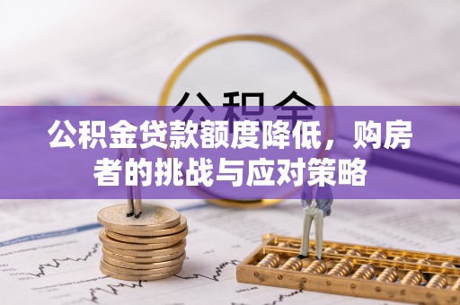 延长公积金贷款额度降低，购房者的挑战与应对策略