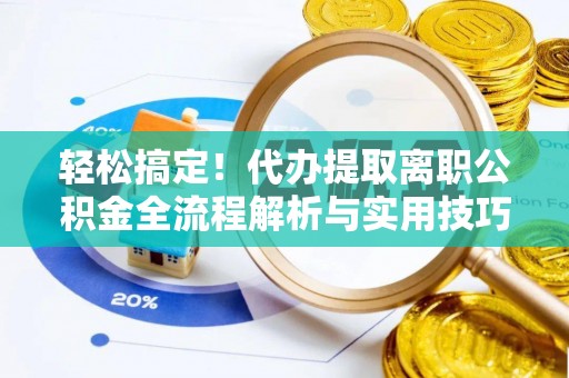 延长轻松搞定！代办提取离职公积金全流程解析与实用技巧