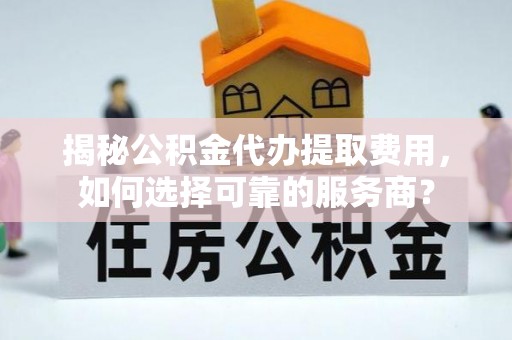 延长揭秘公积金代办提取费用，如何选择可靠的服务商？