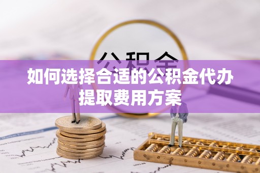 延长如何选择合适的公积金代办提取费用方案