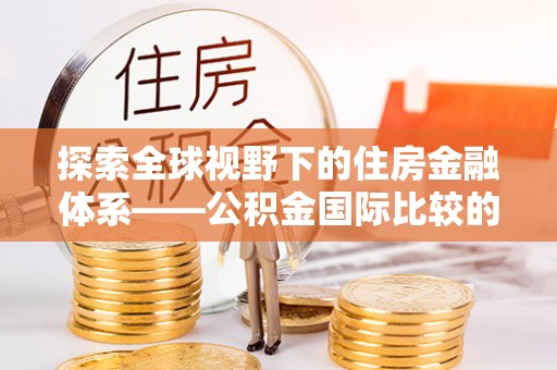 延长探索全球视野下的住房金融体系——公积金国际比较的深度解析