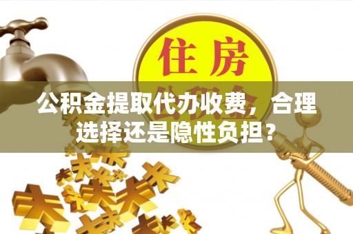 延长公积金提取代办收费，合理选择还是隐性负担？