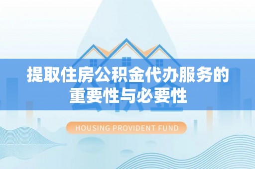 延长提取住房公积金代办服务的重要性与必要性