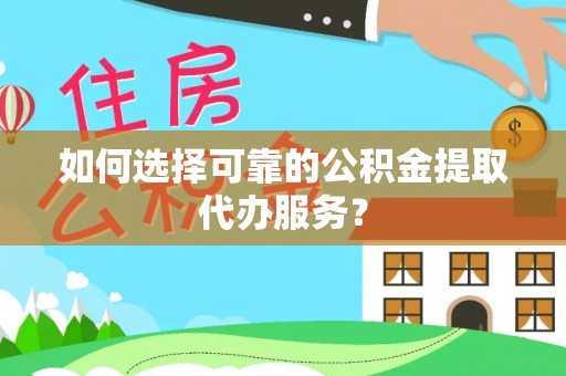 延长如何选择可靠的公积金提取代办服务？