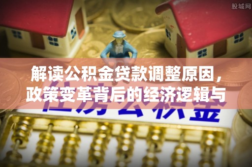 延长解读公积金贷款调整原因，政策变革背后的经济逻辑与民生影响