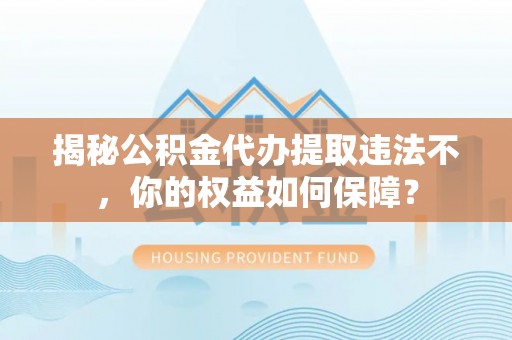 延长揭秘公积金代办提取违法不，你的权益如何保障？